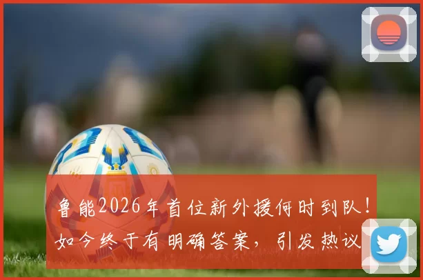 鲁能2026年首位新外援何时到队！如今终于有明确答案，引发热议