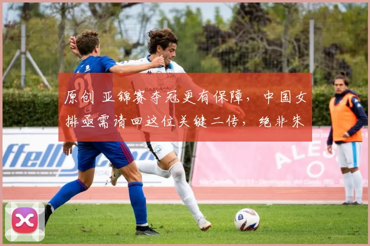 原创 亚锦赛夺冠更有保障，中国女排亟需请回这位关键二传，绝非朱婷