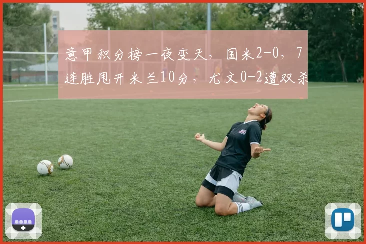 意甲积分榜一夜变天，国米2-0，7连胜甩开米兰10分，尤文0-2遭双杀，争四乱套_科莫_比赛_欧冠