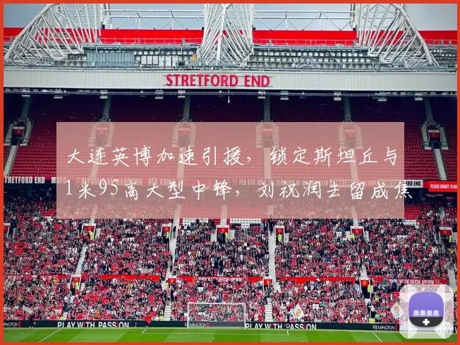 大连英博加速引援，锁定斯坦丘与1米95高大型中锋，刘祝润去留成焦点_马莱莱_外援_热那亚