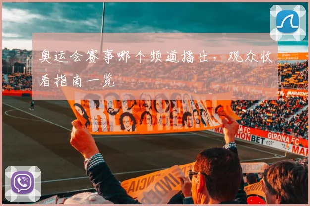 奥运会赛事哪个频道播出，观众收看指南一览