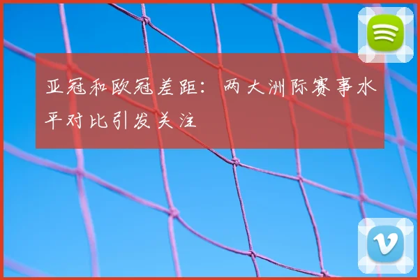 亚冠和欧冠差距:两大洲际赛事水平对比引发关注