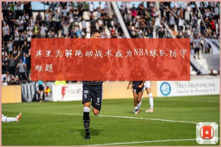 库里无解跑动战术成为NBA球队防守难题