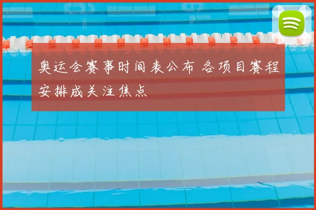 奥运会赛事时间表公布 各项目赛程安排成关注焦点