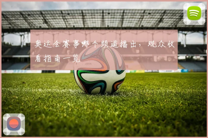 奥运会赛事哪个频道播出,观众收看指南一览