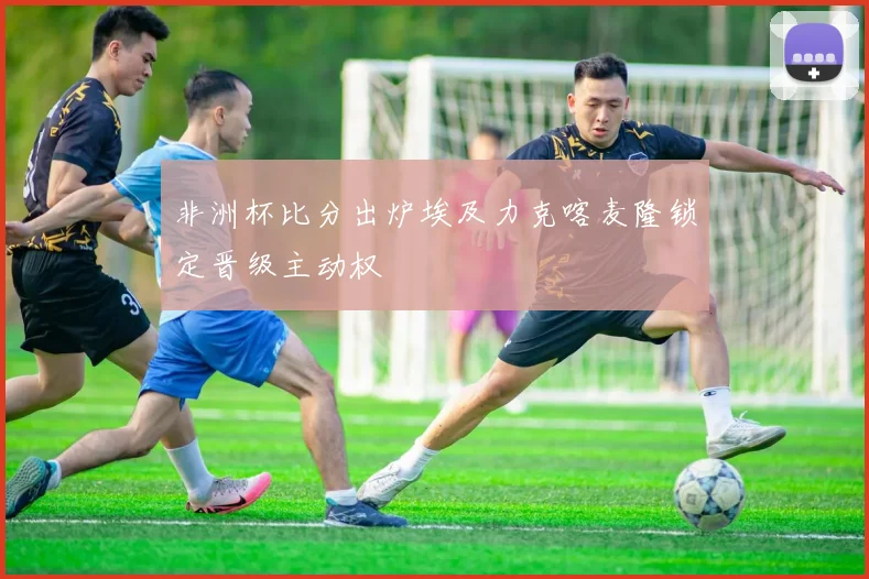 非洲杯比分出炉埃及力克喀麦隆锁定晋级主动权