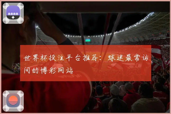 世界杯投注平台推荐:球迷最常访问的博彩网站