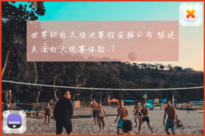 世界杯白天场次赛程安排公布 球迷关注白天观赛体验_1