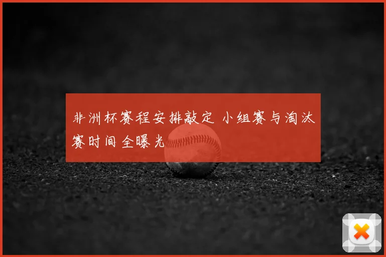 非洲杯赛程安排敲定 小组赛与淘汰赛时间全曝光