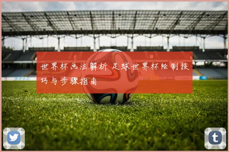 世界杯画法解析 足球世界杯绘制技巧与步骤指南