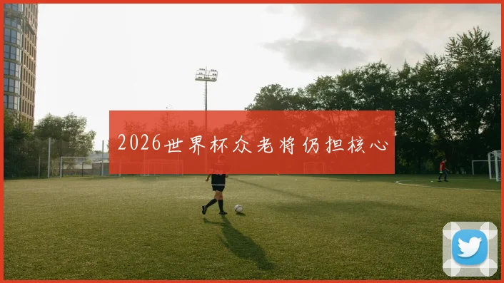 2026世界杯众老将仍担核心