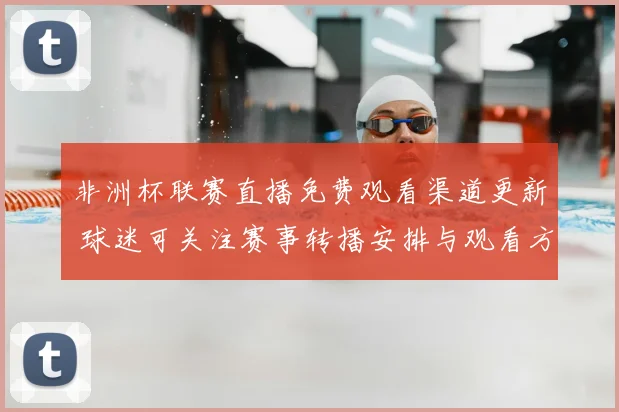非洲杯联赛直播免费观看渠道更新 球迷可关注赛事转播安排与观看方式