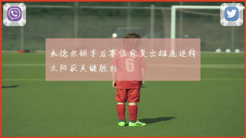米德尔顿季后赛伤愈复出雄鹿逆转太阳获关键胜利