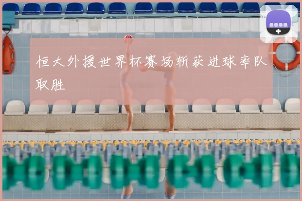 恒大外援世界杯赛场斩获进球率队取胜