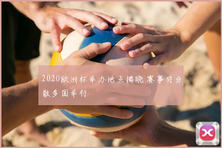 2020欧洲杯举办地点揭晓 赛事将分散多国举行