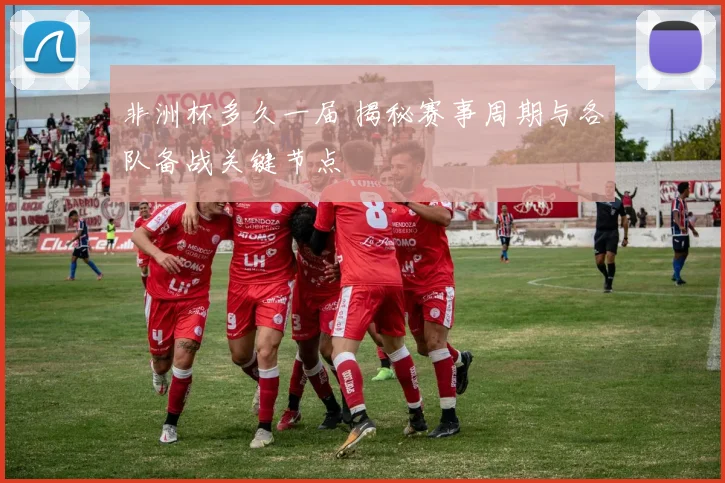 非洲杯多久一届 揭秘赛事周期与各队备战关键节点