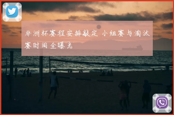 非洲杯赛程安排敲定 小组赛与淘汰赛时间全曝光