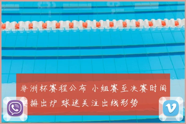 非洲杯赛程公布 小组赛至决赛时间安排出炉 球迷关注出线形势